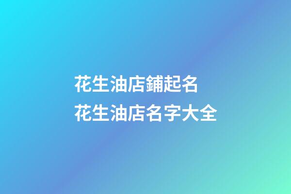 花生油店鋪起名 花生油店名字大全-第1張-店鋪起名-玄機派